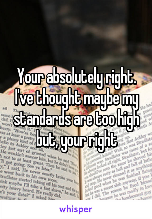 Your absolutely right. I've thought maybe my standards are too high but, your right