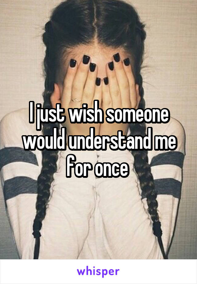 I just wish someone would understand me for once 