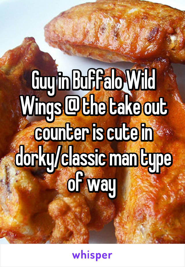 Guy in Buffalo Wild Wings @ the take out counter is cute in dorky/classic man type of way 