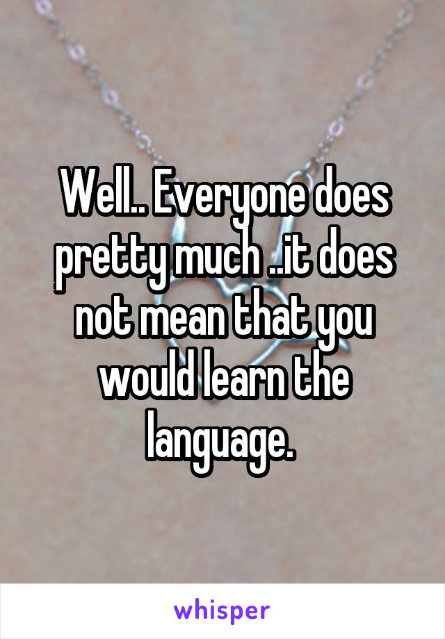 Well.. Everyone does pretty much ..it does not mean that you would learn the language. 