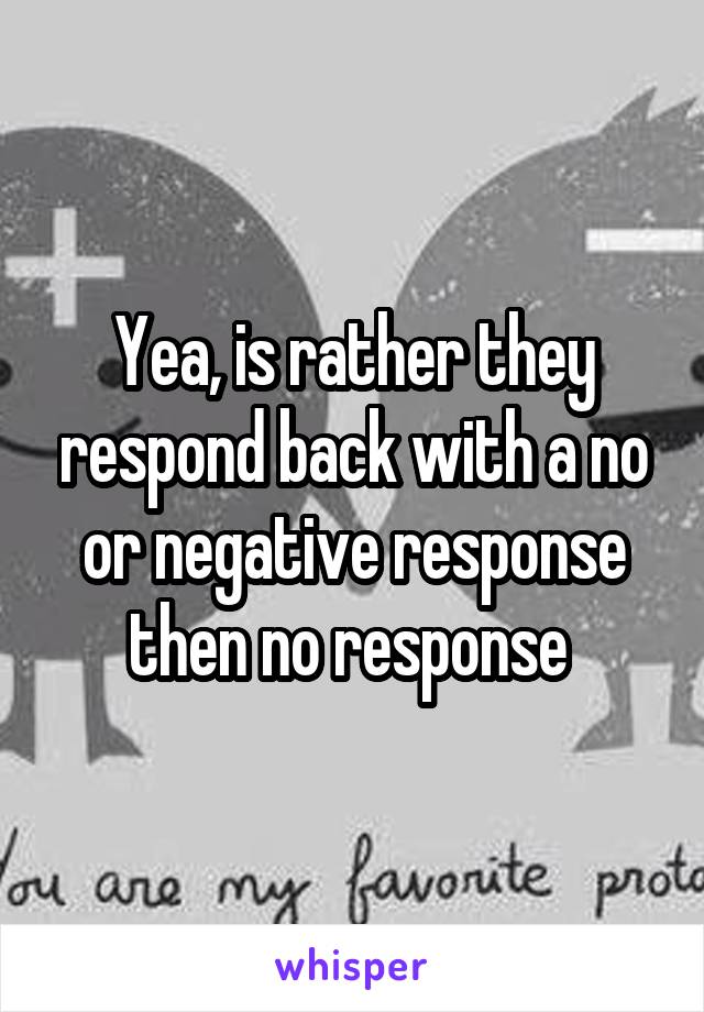 Yea, is rather they respond back with a no or negative response then no response 