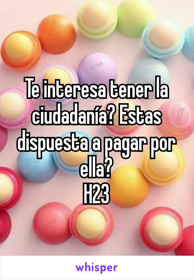 Te interesa tener la ciudadanía? Estas dispuesta a pagar por ella?
H23