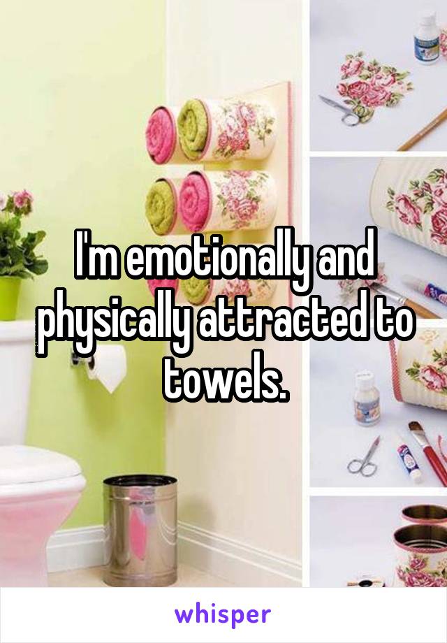 I'm emotionally and physically attracted to towels.