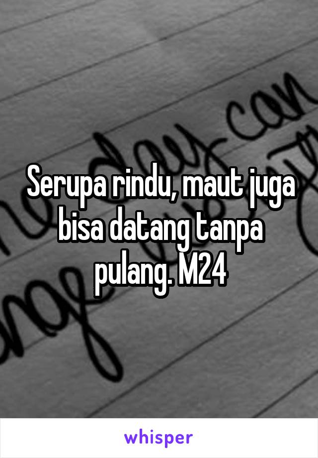 Serupa rindu, maut juga bisa datang tanpa pulang. M24