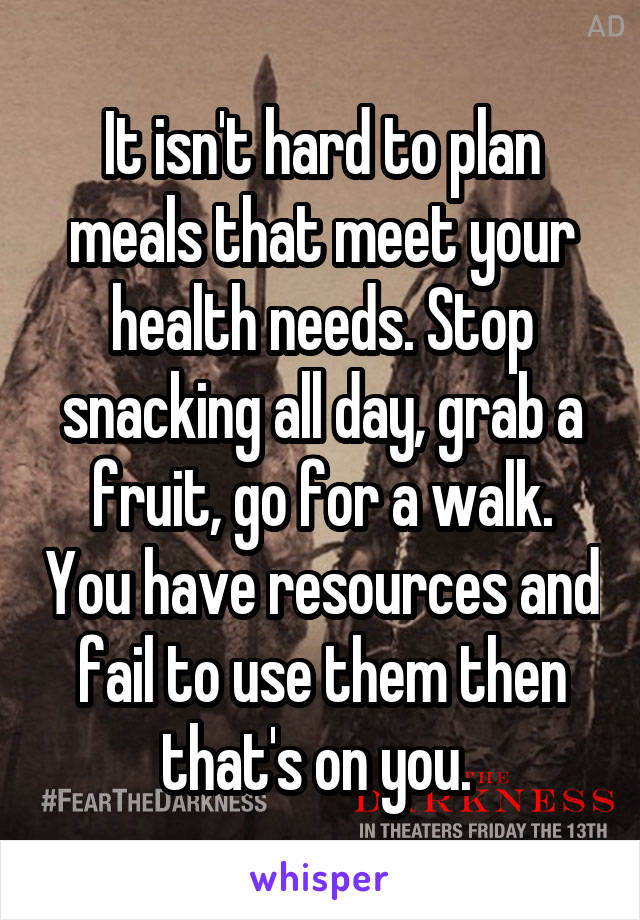 It isn't hard to plan meals that meet your health needs. Stop snacking all day, grab a fruit, go for a walk. You have resources and fail to use them then that's on you. 