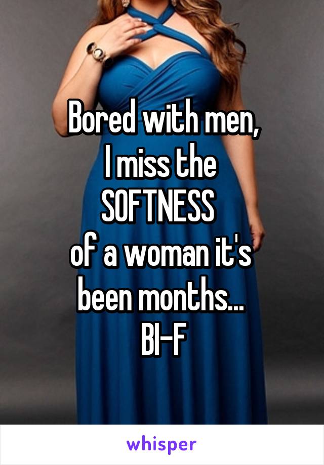 Bored with men,
I miss the 
SOFTNESS  
of a woman it's 
been months... 
BI-F