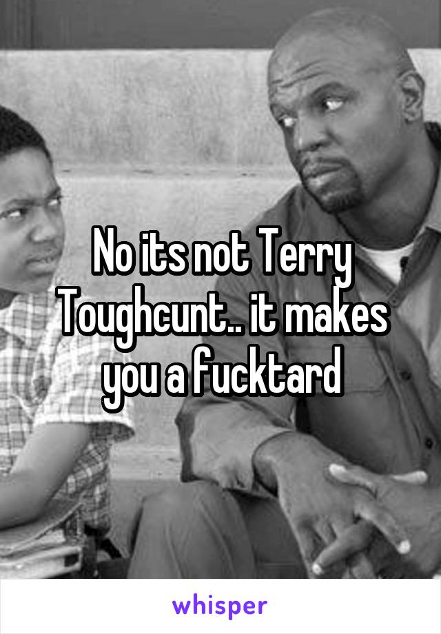 No its not Terry Toughcunt.. it makes you a fucktard