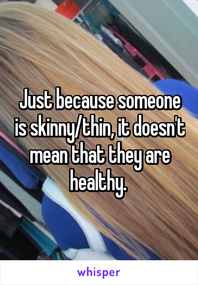 Just because someone is skinny/thin, it doesn't mean that they are healthy. 