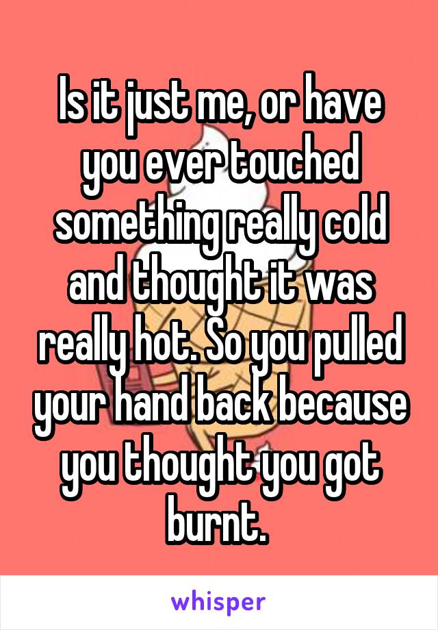 Is it just me, or have you ever touched something really cold and thought it was really hot. So you pulled your hand back because you thought you got burnt. 