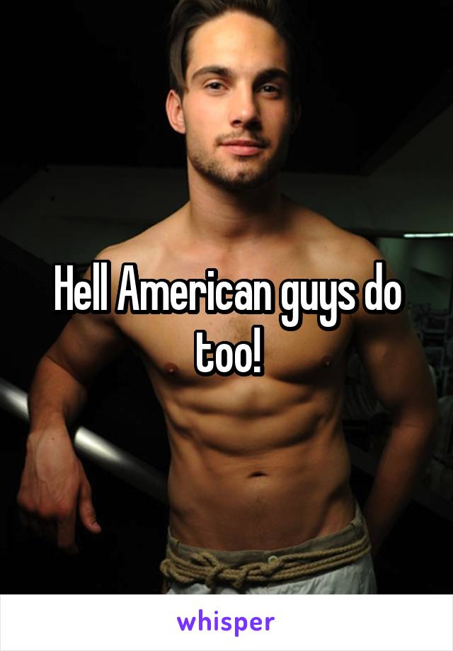 Hell American guys do too!