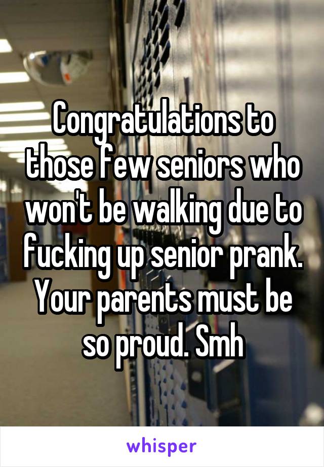 Congratulations to those few seniors who won't be walking due to fucking up senior prank. Your parents must be so proud. Smh