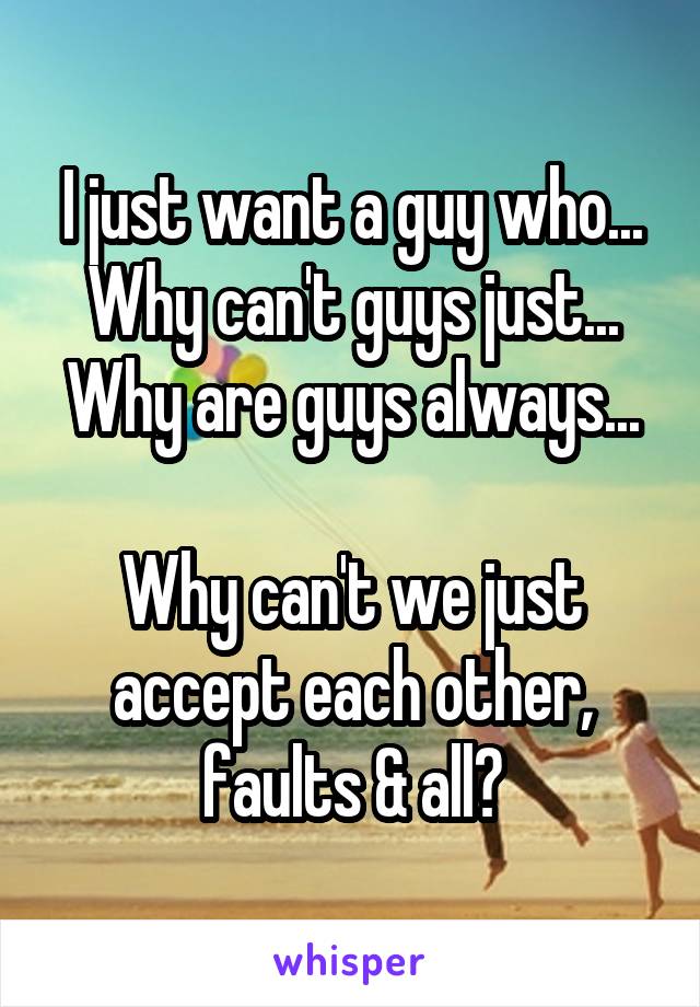 I just want a guy who...
Why can't guys just...
Why are guys always...

Why can't we just accept each other, faults & all?