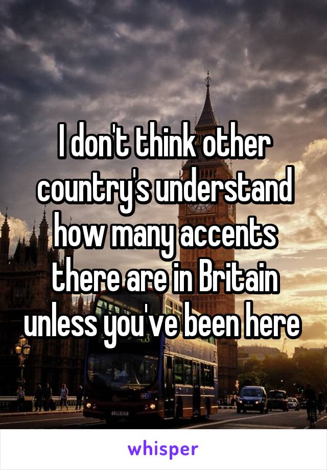 I don't think other country's understand how many accents there are in Britain unless you've been here 