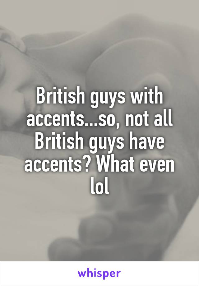 British guys with accents...so, not all British guys have accents? What even lol