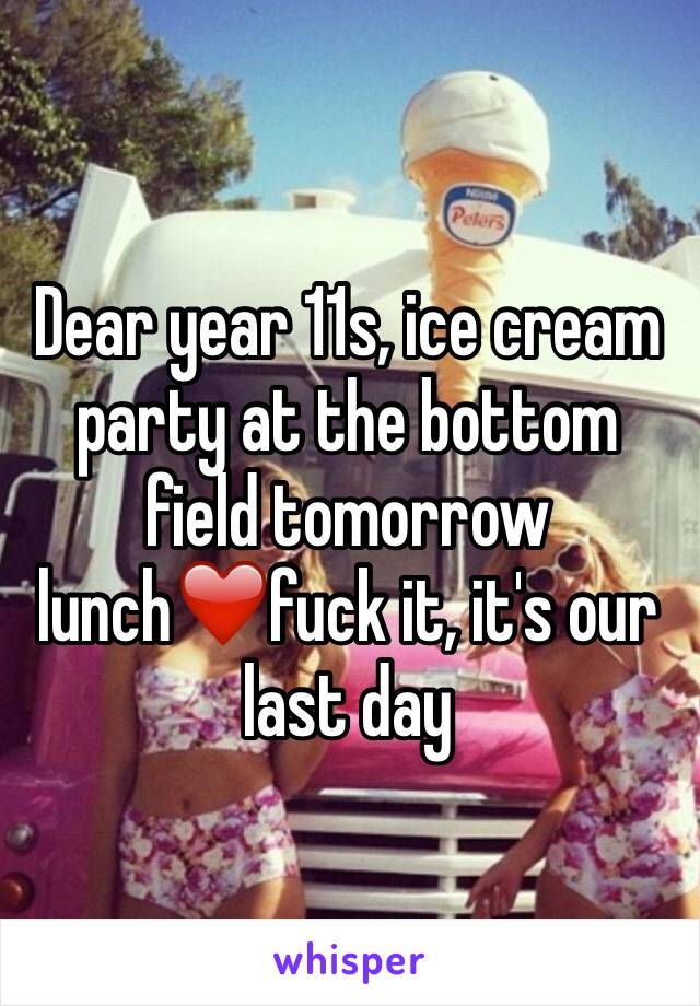 Dear year 11s, ice cream party at the bottom field tomorrow lunch❤️fuck it, it's our last day