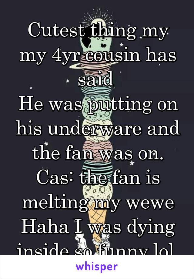 Cutest thing my my 4yr cousin has said 
He was putting on his underware and the fan was on.
Cas: the fan is melting my wewe
Haha I was dying inside so funny lol.