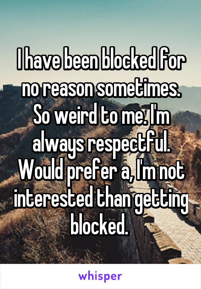 I have been blocked for no reason sometimes. So weird to me. I'm always respectful. Would prefer a, I'm not interested than getting blocked. 