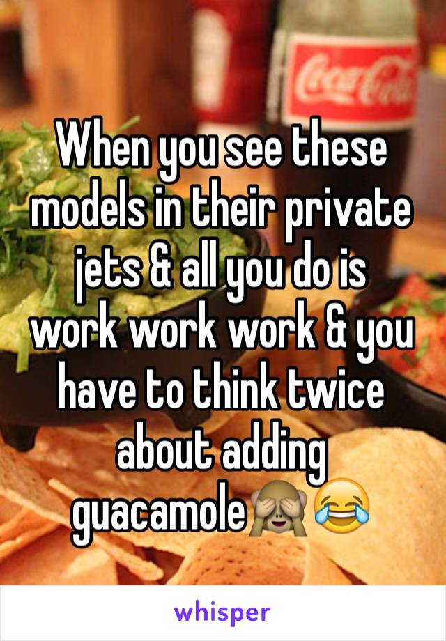 When you see these models in their private jets & all you do is 
work work work & you have to think twice about adding 
guacamole🙈😂