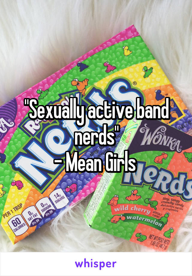 "Sexually active band nerds"
- Mean Girls 