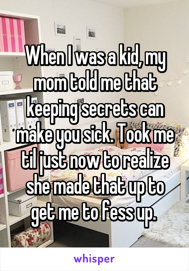 When I was a kid, my mom told me that keeping secrets can make you sick. Took me til just now to realize she made that up to get me to fess up. 
