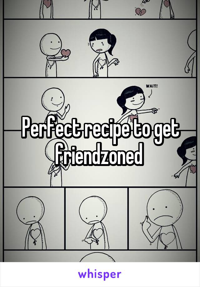 Perfect recipe to get friendzoned 