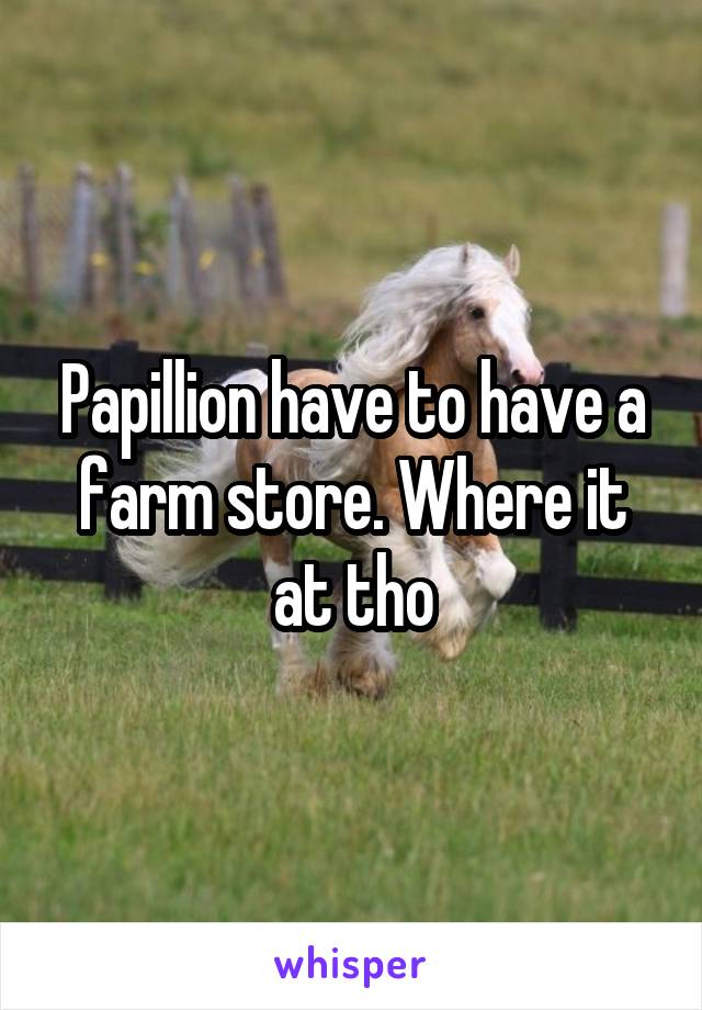 Papillion have to have a farm store. Where it at tho