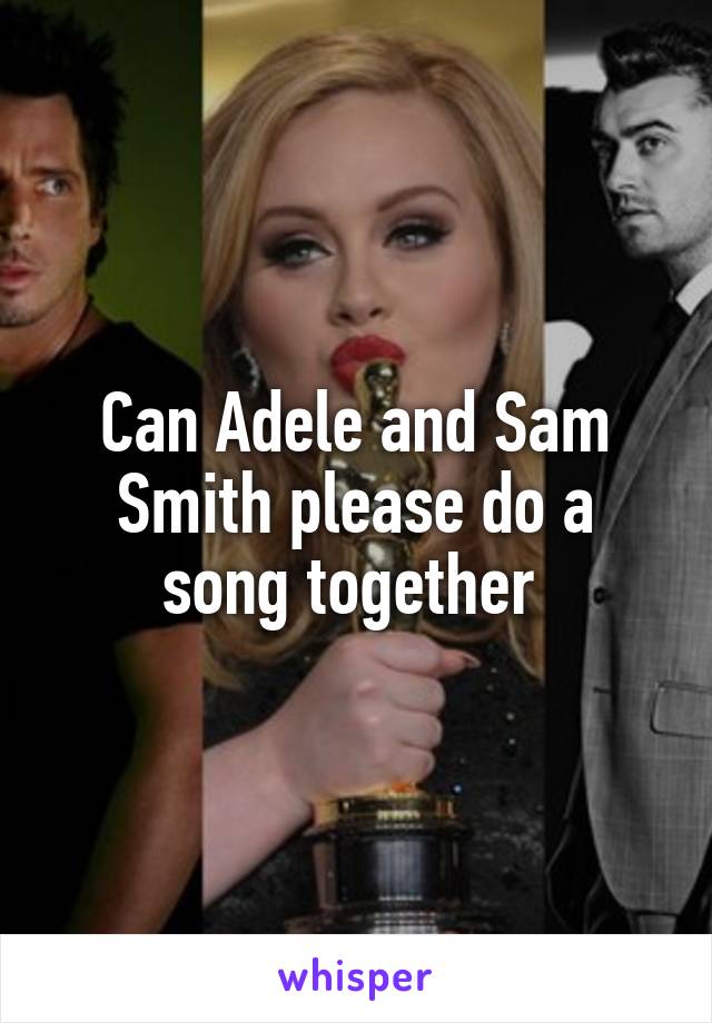 Can Adele and Sam Smith please do a song together 