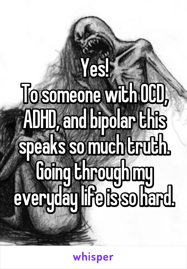 Yes!
To someone with OCD, ADHD, and bipolar this speaks so much truth. Going through my everyday life is so hard.