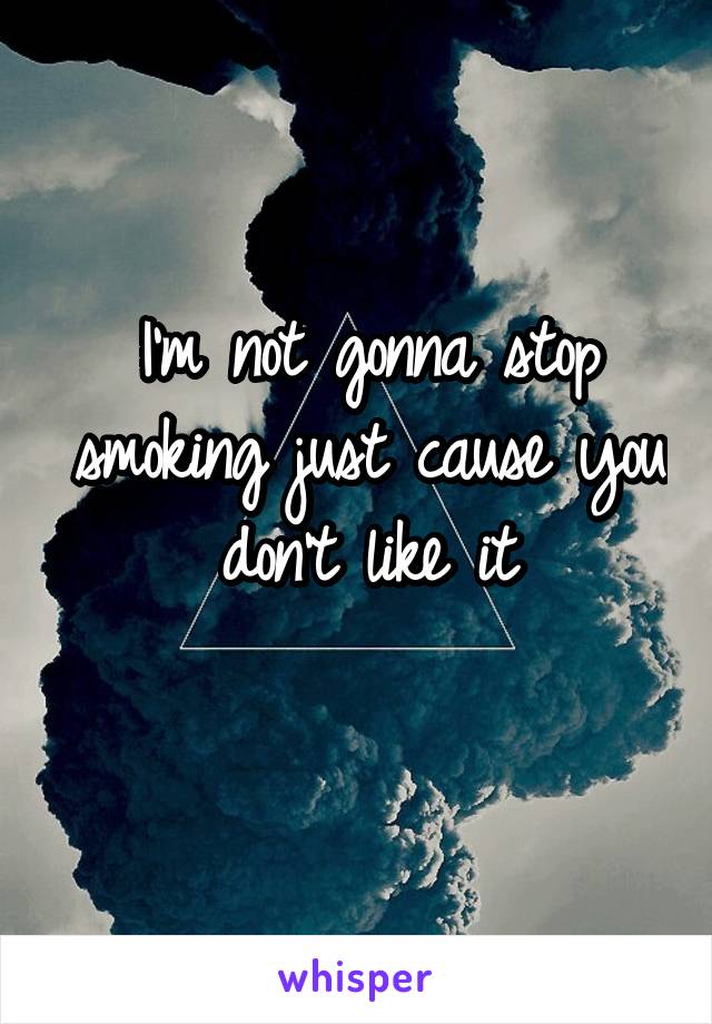 I'm not gonna stop smoking just cause you don't like it
