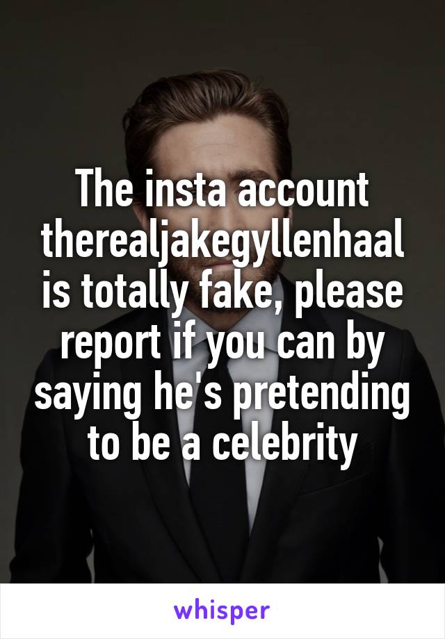 The insta account therealjakegyllenhaal is totally fake, please report if you can by saying he's pretending to be a celebrity