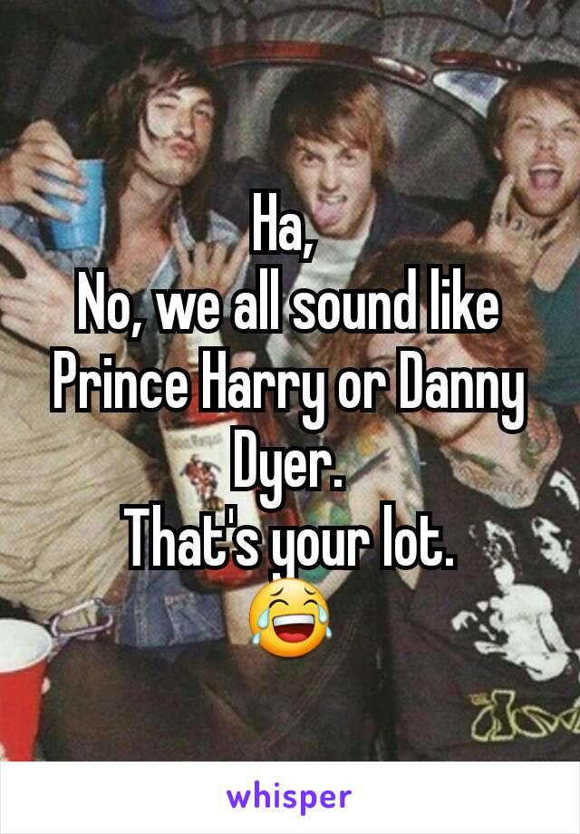 Ha, 
No, we all sound like Prince Harry or Danny Dyer.
That's your lot.
😂