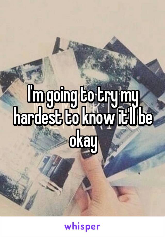 I'm going to try my hardest to know it'll be okay