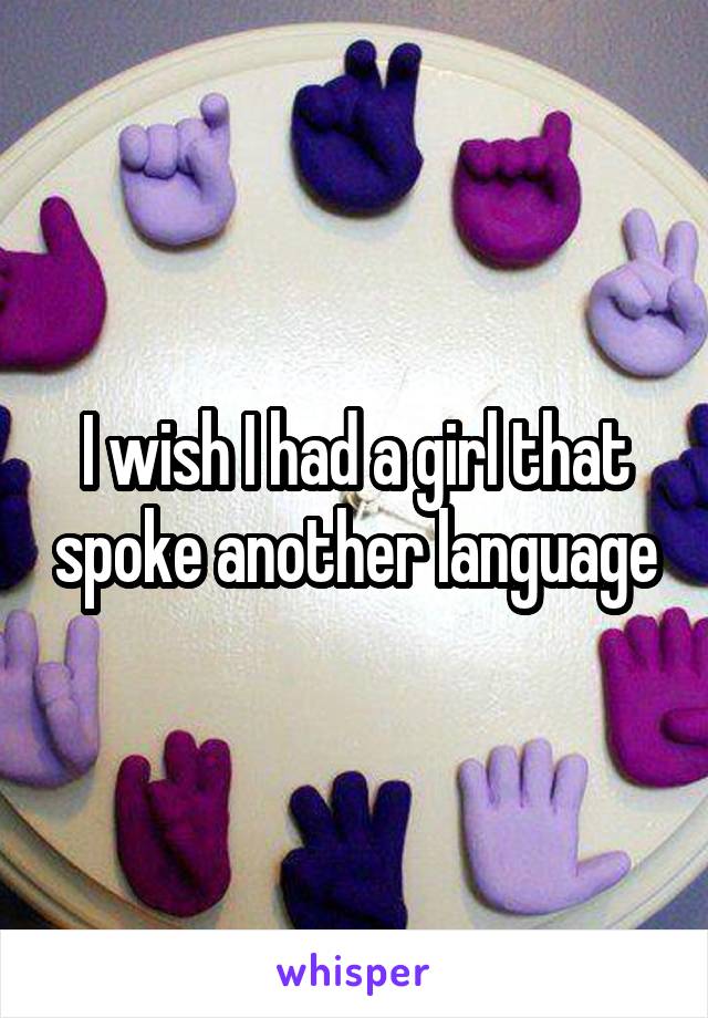 I wish I had a girl that spoke another language