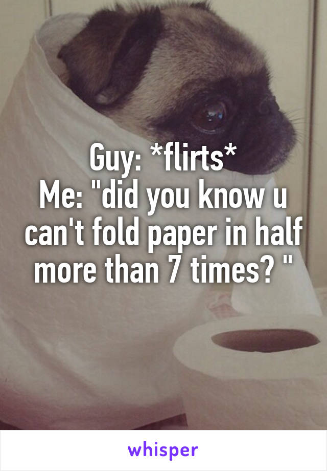 Guy: *flirts*
Me: "did you know u can't fold paper in half more than 7 times? "
