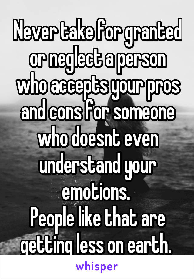 Never take for granted or neglect a person who accepts your pros and cons for someone who doesnt even understand your emotions. 
People like that are getting less on earth. 