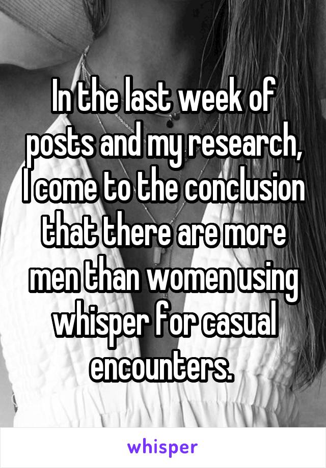 In the last week of posts and my research, I come to the conclusion that there are more men than women using whisper for casual encounters. 