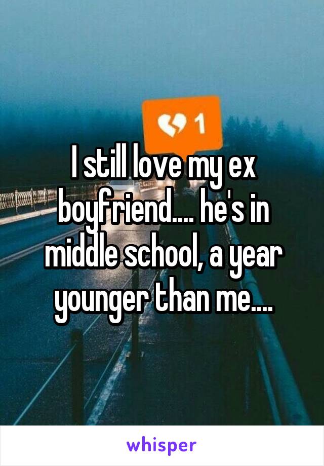 I still love my ex boyfriend.... he's in middle school, a year younger than me....