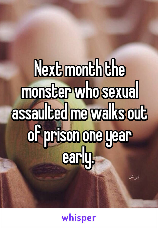 Next month the monster who sexual assaulted me walks out of prison one year early. 