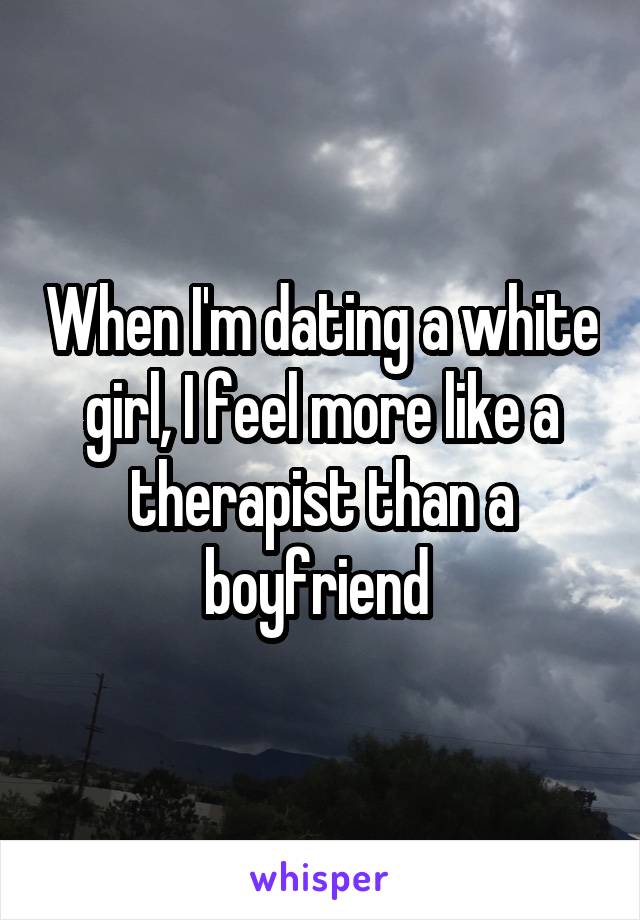 When I'm dating a white girl, I feel more like a therapist than a boyfriend 