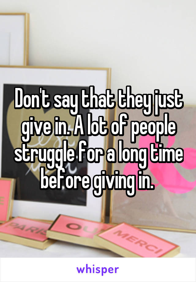 Don't say that they just give in. A lot of people struggle for a long time before giving in. 