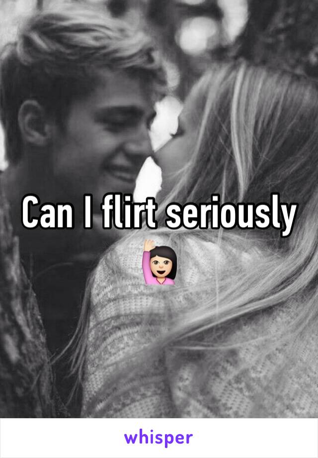 Can I flirt seriously 🙋🏻