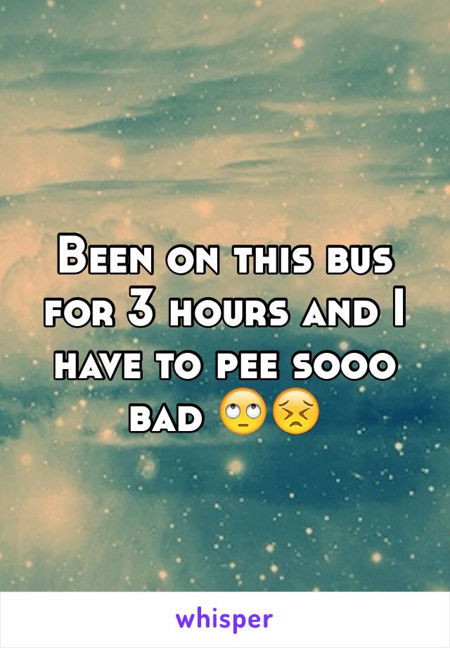 Been on this bus for 3 hours and I have to pee sooo bad 🙄😣