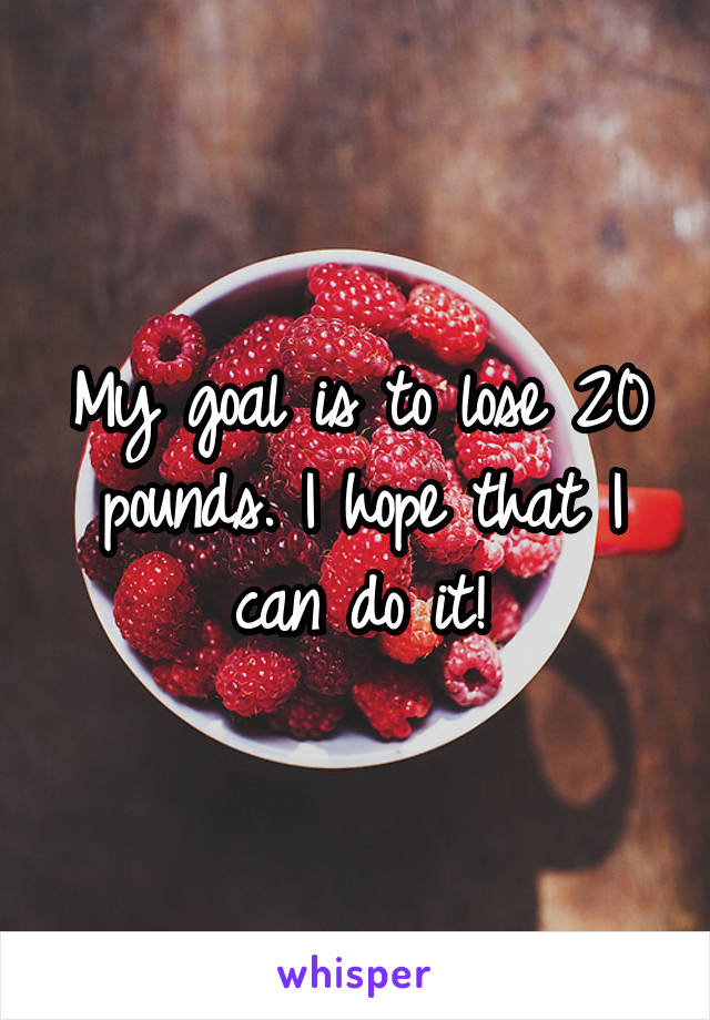 My goal is to lose 20 pounds. I hope that I can do it!