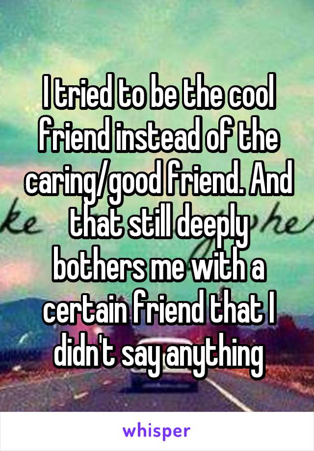 I tried to be the cool friend instead of the caring/good friend. And that still deeply bothers me with a certain friend that I didn't say anything