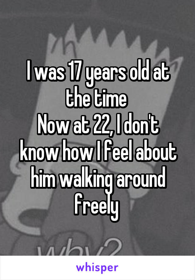 I was 17 years old at the time 
Now at 22, I don't know how I feel about him walking around freely 