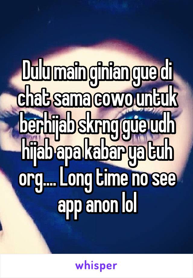 Dulu main ginian gue di chat sama cowo untuk berhijab skrng gue udh hijab apa kabar ya tuh org.... Long time no see app anon lol