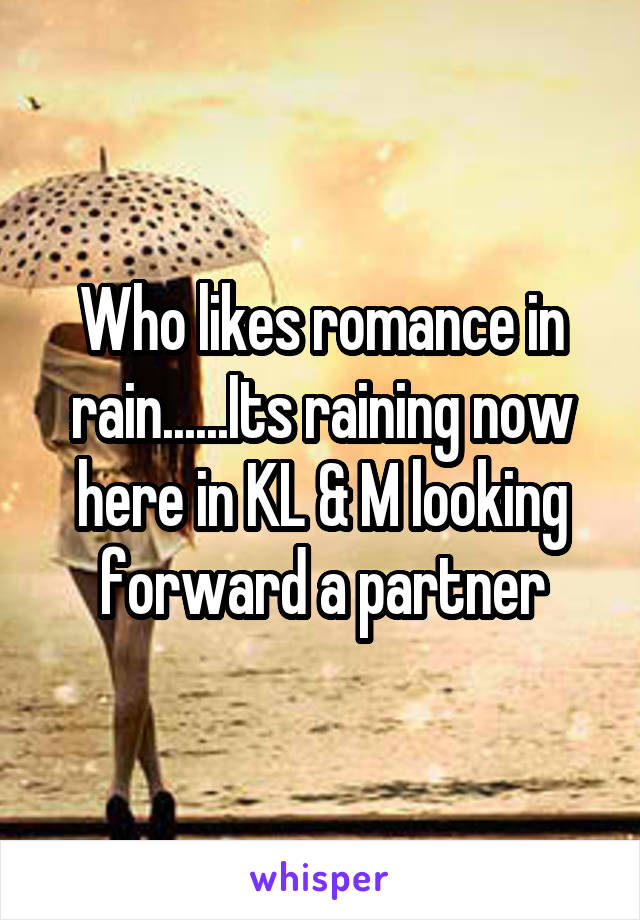 Who likes romance in rain......Its raining now here in KL & M looking forward a partner