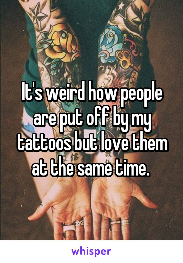 It's weird how people are put off by my tattoos but love them at the same time. 