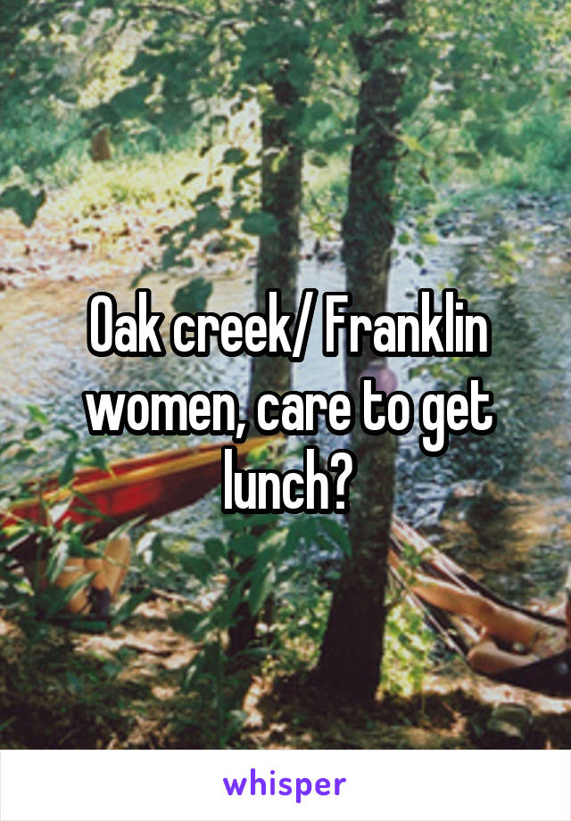 Oak creek/ Franklin women, care to get lunch?