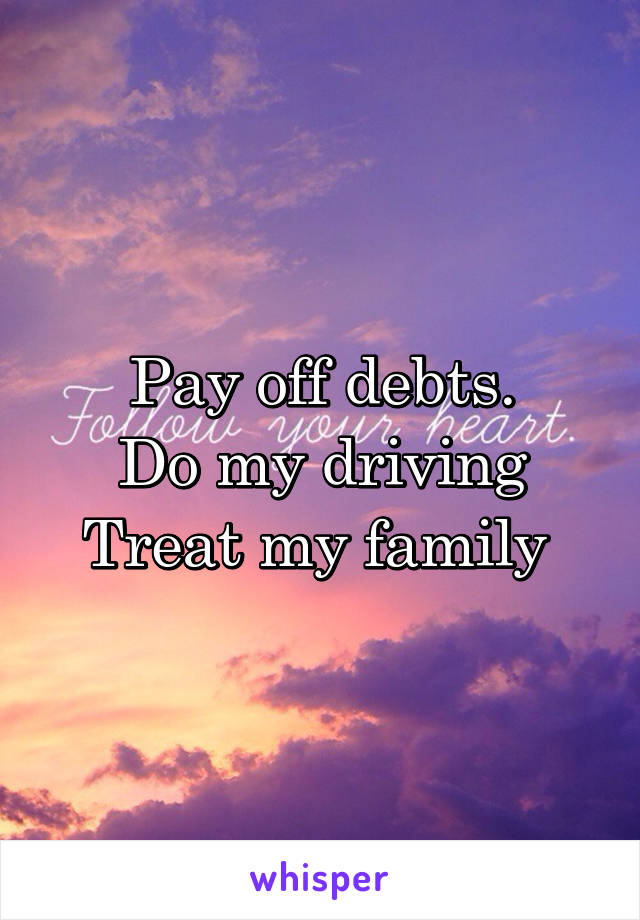 Pay off debts.
Do my driving
Treat my family 